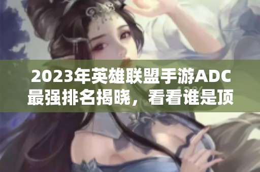 2023年英雄联盟手游ADC最强排名揭晓，看看谁是顶尖射手