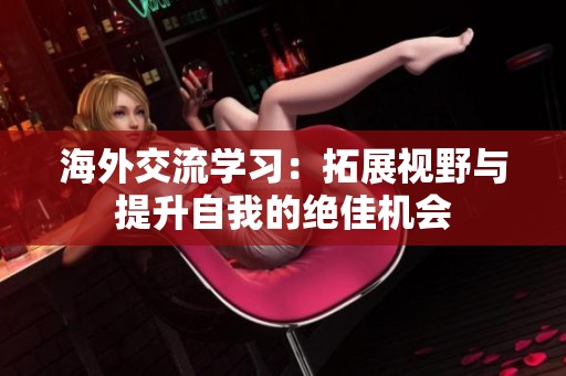 海外交流学习：拓展视野与提升自我的绝佳机会