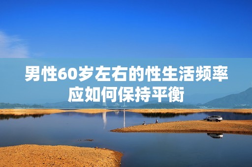男性60岁左右的性生活频率应如何保持平衡