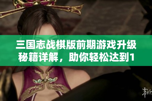 三国志战棋版前期游戏升级秘籍详解，助你轻松达到15级