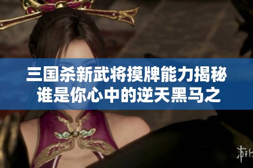 三国杀新武将摸牌能力揭秘 谁是你心中的逆天黑马之选
