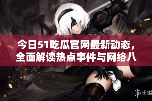 今日51吃瓜官网最新动态，全面解读热点事件与网络八卦