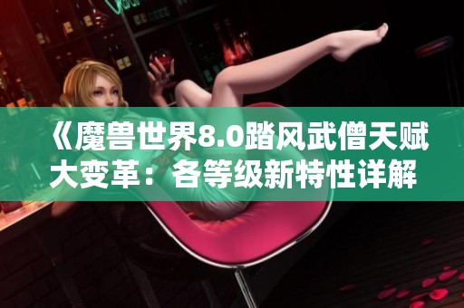 《魔兽世界8.0踏风武僧天赋大变革：各等级新特性详解》