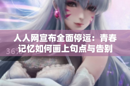 人人网宣布全面停运：青春记忆如何画上句点与告别