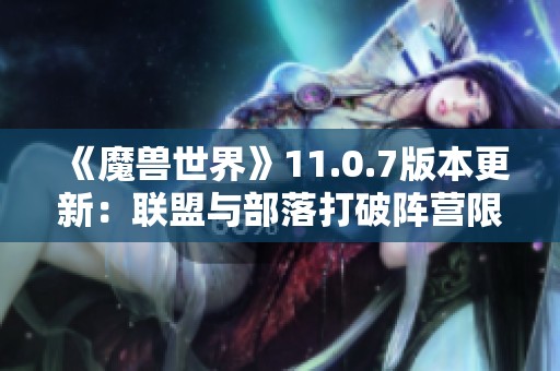 《魔兽世界》11.0.7版本更新：联盟与部落打破阵营限制可自由组队