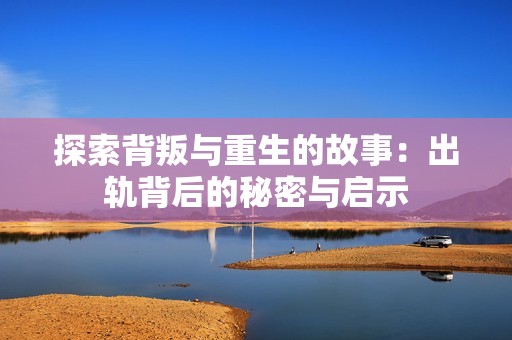 探索背叛与重生的故事：出轨背后的秘密与启示