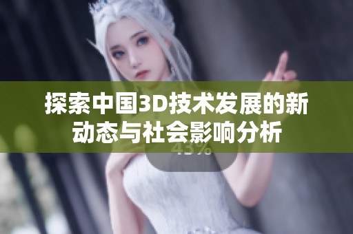 探索中国3D技术发展的新动态与社会影响分析