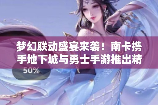 梦幻联动盛宴来袭！南卡携手地下城与勇士手游推出精彩活动