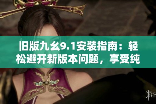 旧版九幺9.1安装指南：轻松避开新版本问题，享受纯粹体验