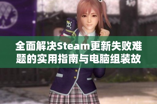 全面解决Steam更新失败难题的实用指南与电脑组装故障解析