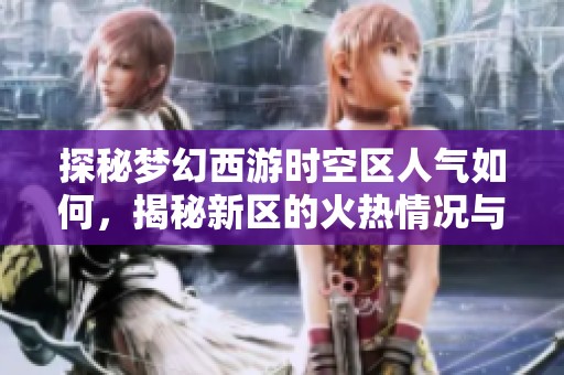 探秘梦幻西游时空区人气如何，揭秘新区的火热情况与玩家体验