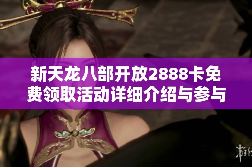新天龙八部开放2888卡免费领取活动详细介绍与参与攻略