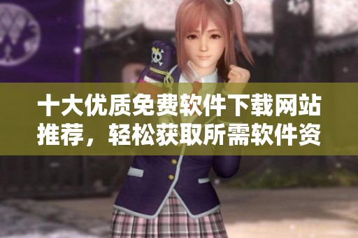 十大优质免费软件下载网站推荐，轻松获取所需软件资源