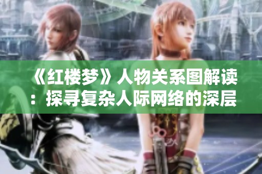 《红楼梦》人物关系图解读：探寻复杂人际网络的深层含义