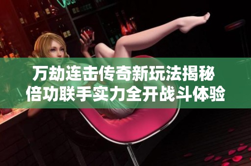 万劫连击传奇新玩法揭秘 倍功联手实力全开战斗体验提升