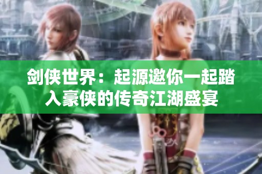 剑侠世界：起源邀你一起踏入豪侠的传奇江湖盛宴