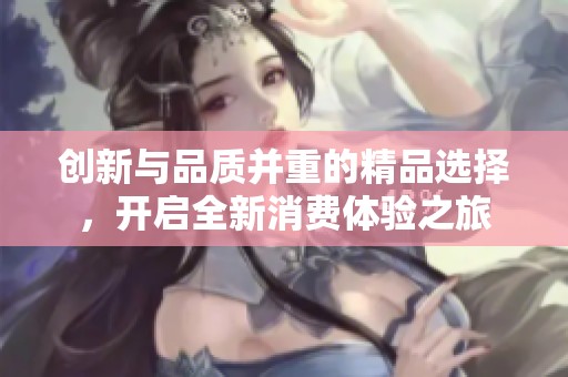 创新与品质并重的精品选择，开启全新消费体验之旅