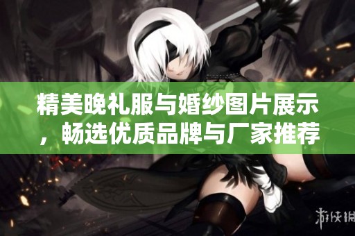 精美晚礼服与婚纱图片展示，畅选优质品牌与厂家推荐