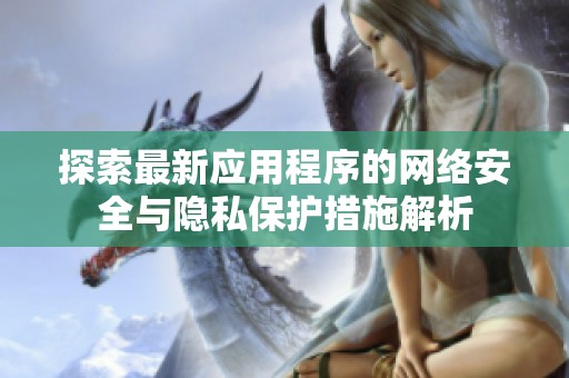 探索最新应用程序的网络安全与隐私保护措施解析