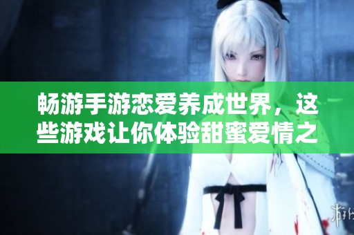 畅游手游恋爱养成世界，这些游戏让你体验甜蜜爱情之旅