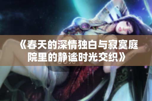 《春天的深情独白与寂寞庭院里的静谧时光交织》