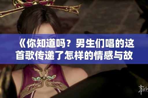 《你知道吗？男生们唱的这首歌传递了怎样的情感与故事》