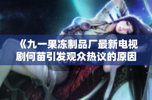 《九一果冻制品厂最新电视剧何苗引发观众热议的原因探析》