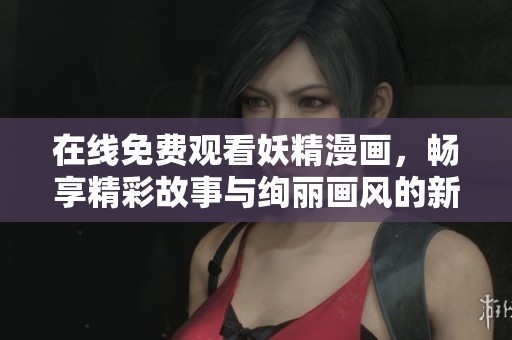 在线免费观看妖精漫画，畅享精彩故事与绚丽画风的新体验