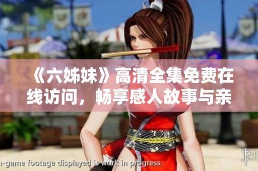 《六姊妹》高清全集免费在线访问，畅享感人故事与亲情互动