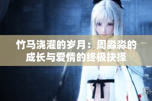 竹马浇灌的岁月：周淼淼的成长与爱情的终极抉择