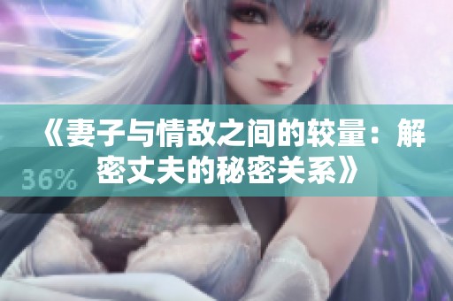 《妻子与情敌之间的较量：解密丈夫的秘密关系》