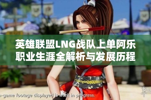 英雄联盟LNG战队上单阿乐职业生涯全解析与发展历程回顾
