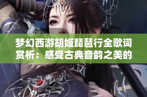 梦幻西游胡姬琵琶行全歌词赏析：感受古典音韵之美的绝妙之旅