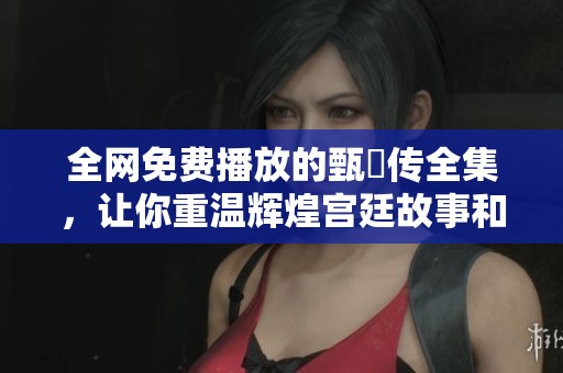 全网免费播放的甄嬛传全集，让你重温辉煌宫廷故事和深刻人性探索