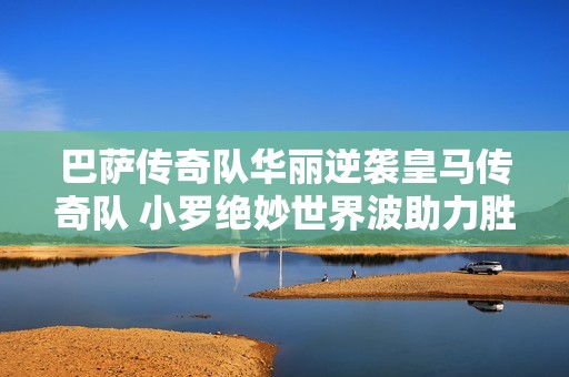 巴萨传奇队华丽逆袭皇马传奇队 小罗绝妙世界波助力胜利
