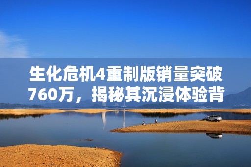 生化危机4重制版销量突破760万，揭秘其沉浸体验背后的成功秘诀
