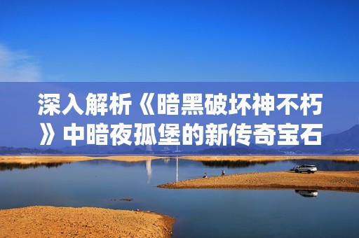 深入解析《暗黑破坏神不朽》中暗夜孤堡的新传奇宝石系统