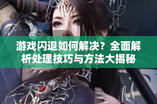 游戏闪退如何解决？全面解析处理技巧与方法大揭秘
