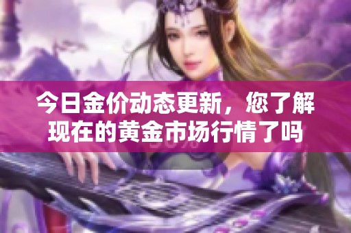 今日金价动态更新，您了解现在的黄金市场行情了吗