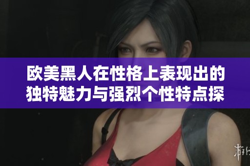 欧美黑人在性格上表现出的独特魅力与强烈个性特点探讨