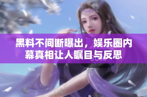 黑料不间断曝出，娱乐圈内幕真相让人瞩目与反思