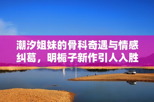 潮汐姐妹的骨科奇遇与情感纠葛，明栀子新作引人入胜