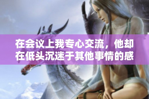 在会议上我专心交流，他却在低头沉迷于其他事情的感受分析
