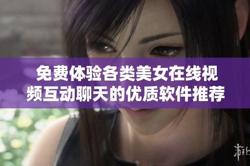  免费体验各类美女在线视频互动聊天的优质软件推荐