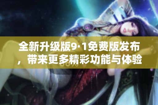 全新升级版9·1免费版发布，带来更多精彩功能与体验优化