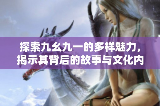 探索九幺九一的多样魅力，揭示其背后的故事与文化内涵