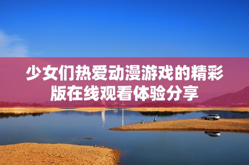 少女们热爱动漫游戏的精彩版在线观看体验分享