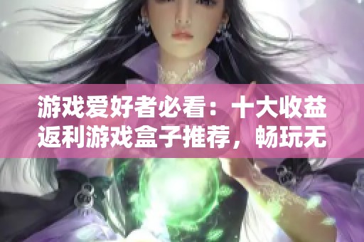 游戏爱好者必看：十大收益返利游戏盒子推荐，畅玩无忧尽享乐趣