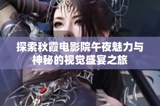 探索秋霞电影院午夜魅力与神秘的视觉盛宴之旅