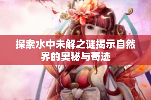 探索水中未解之谜揭示自然界的奥秘与奇迹